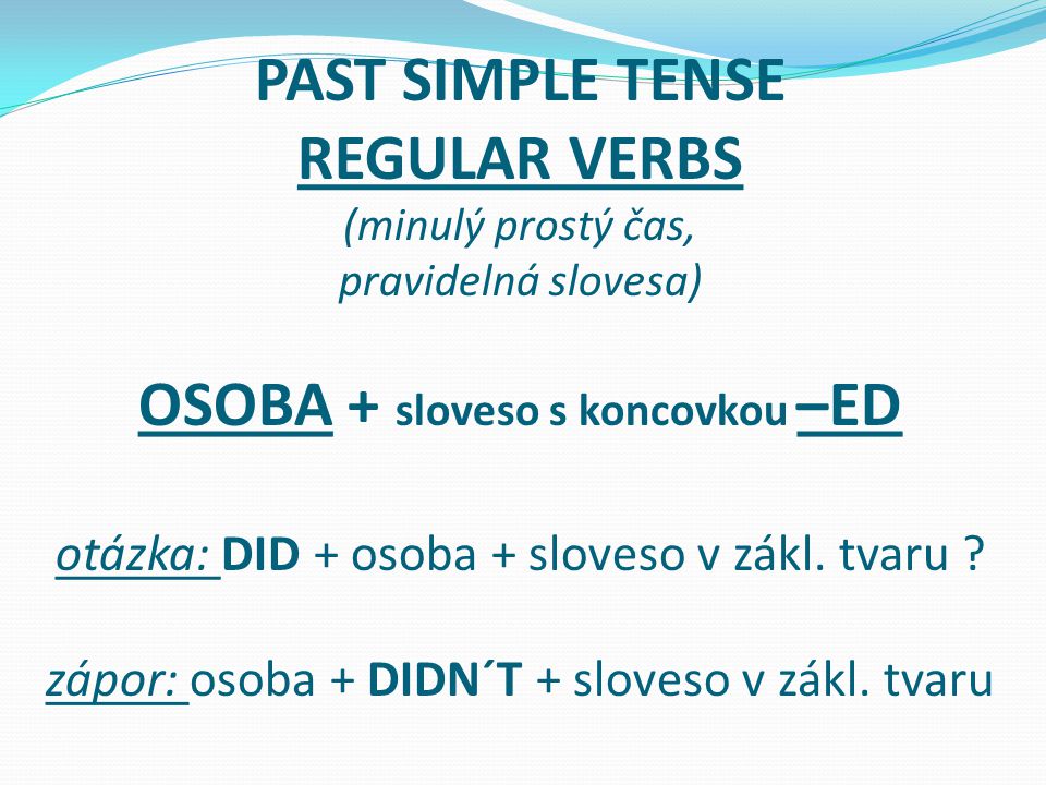 PAST SIMPLE TENSE REGULAR VERBS (minulý prostý čas, pravidelná slovesa) OSOBA + sloveso s koncovkou –ED otázka: DID + osoba + sloveso v zákl.