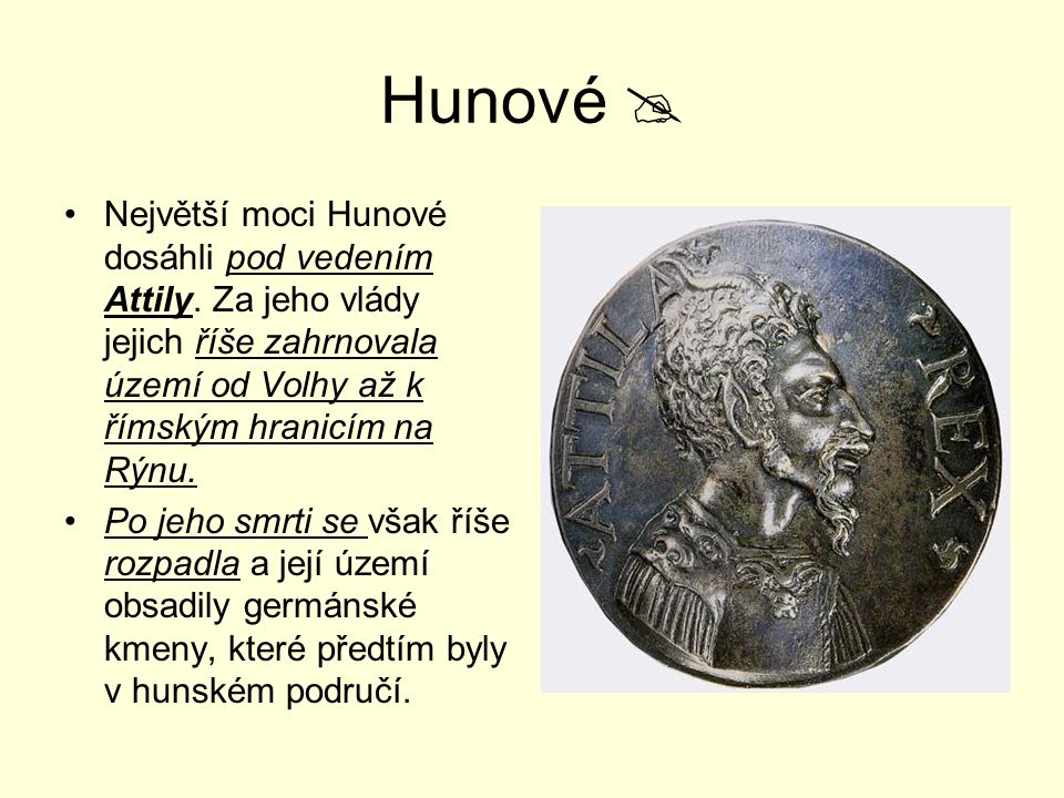 Hunové  Největší moci Hunové dosáhli pod vedením Attily. Za jeho vlády jejich říše zahrnovala území od Volhy až k římským hranicím na Rýnu.