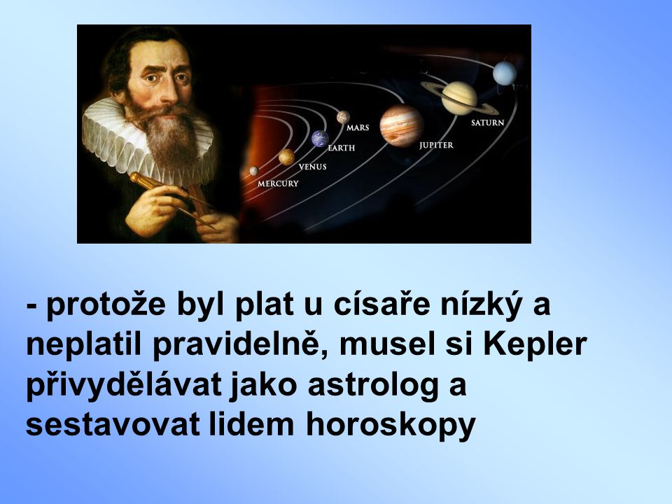 - protože byl plat u císaře nízký a neplatil pravidelně, musel si Kepler přivydělávat jako astrolog a sestavovat lidem horoskopy