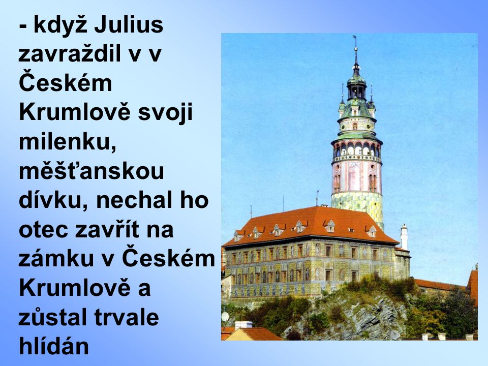 - když Julius zavraždil v v Českém Krumlově svoji milenku, měšťanskou dívku, nechal ho otec zavřít na zámku v Českém Krumlově a zůstal trvale hlídán