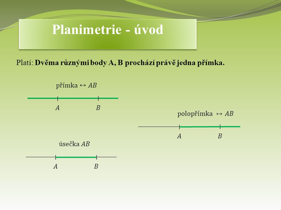 Planimetrie - úvod Platí: Dvěma různými body A, B prochází právě jedna přímka. přímka↔𝐴𝐵. 𝐴. 𝐵. polopřímka 𝐴𝐵.