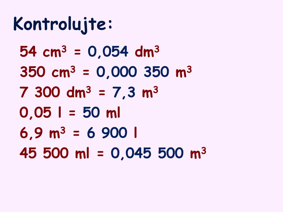 Kontrolujte: 54 cm3 = 0,054 dm3 350 cm3 = 0, m dm3 = 7,3 m3 0,05 l = 50 ml 6,9 m3 = l ml = 0, m3