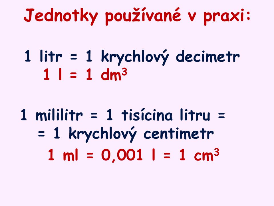 Jednotky používané v praxi: 1 litr = 1 krychlový decimetr 1 l = 1 dm3 1 mililitr = 1 tisícina litru = = 1 krychlový centimetr 1 ml = 0,001 l = 1 cm3