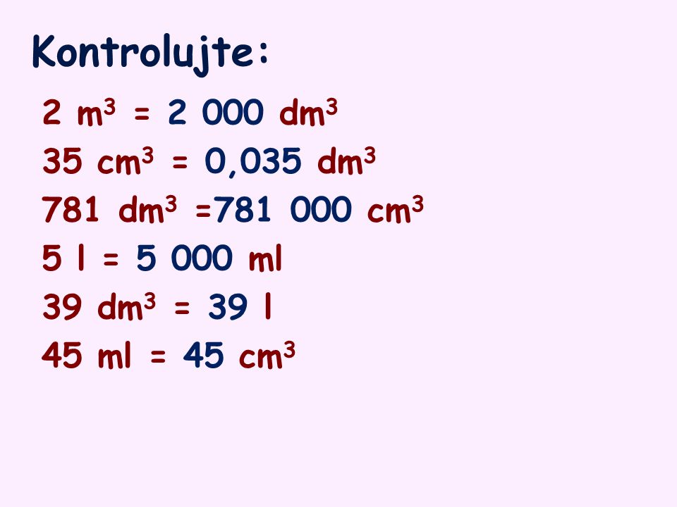 Kontrolujte: 2 m3 = dm3 35 cm3 = 0,035 dm3 781 dm3 = cm3 5 l = ml 39 dm3 = 39 l 45 ml = 45 cm3