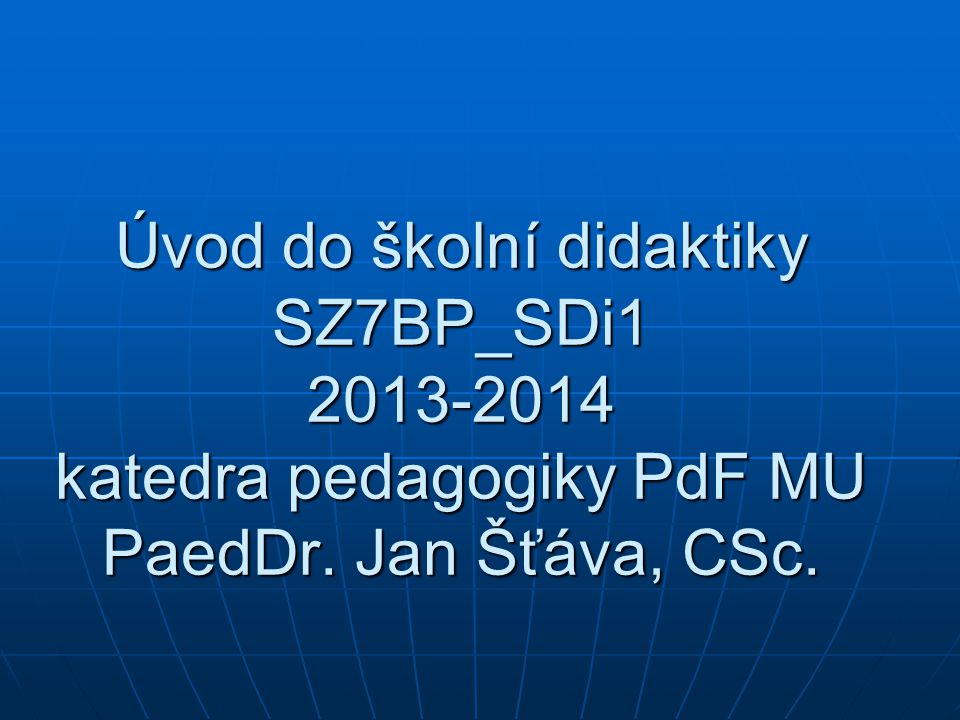 Úvod do školní didaktiky SZ7BP_SDi katedra pedagogiky PdF MU PaedDr. Jan Šťáva, CSc.