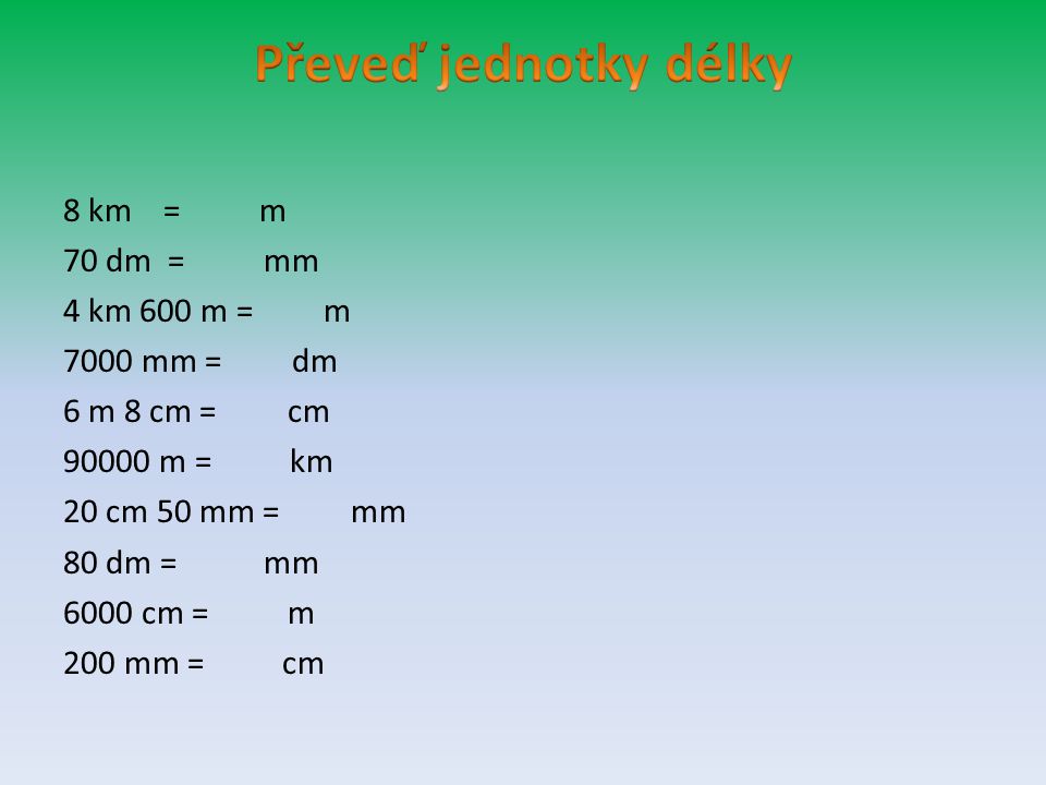 Převeď jednotky délky 8 km = m 70 dm = mm 4 km 600 m = m 7000 mm = dm 6 m 8 cm = cm m = km 20 cm 50 mm = mm 80 dm = mm 6000 cm = m 200 mm = cm