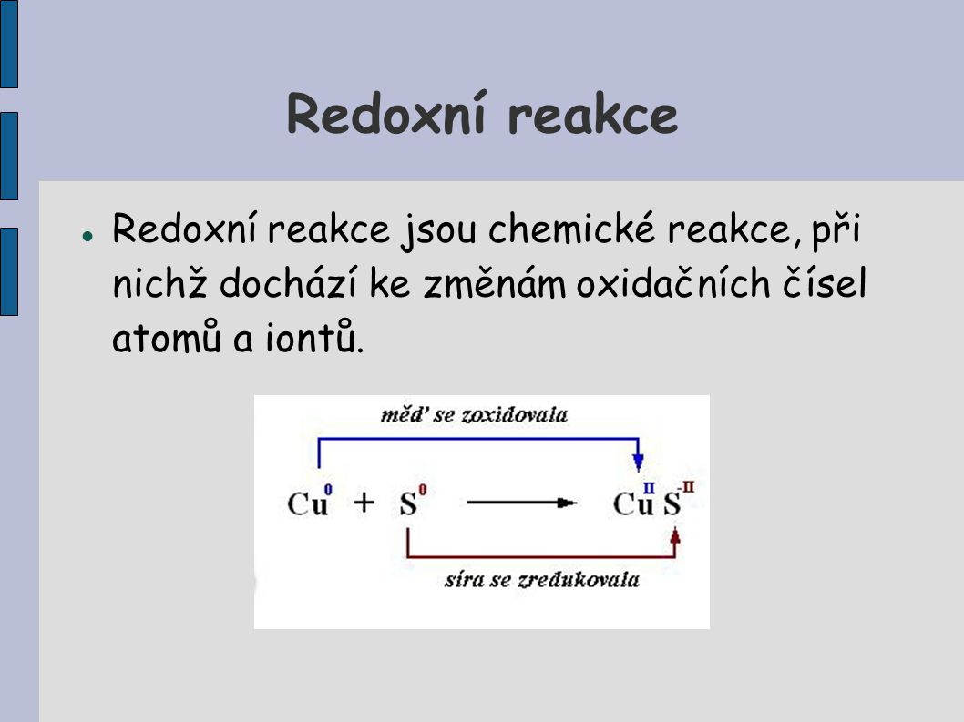 Redoxní reakce Redoxní reakce jsou chemické reakce, při nichž dochází ke změnám oxidačních čísel atomů a iontů.