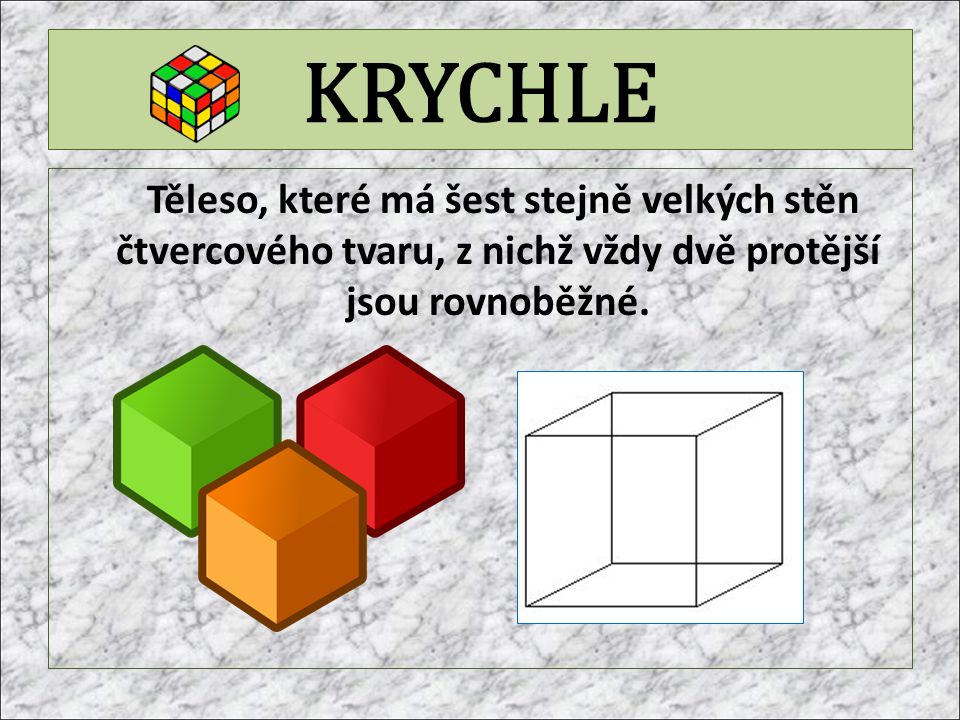 KRYCHLE Těleso, které má šest stejně velkých stěn čtvercového tvaru, z nichž vždy dvě protější jsou rovnoběžné.